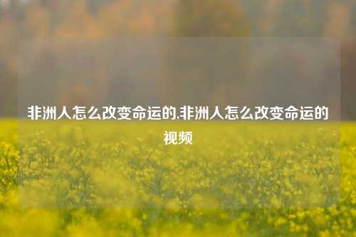 非洲人怎么改变命运的,非洲人怎么改变命运的视频