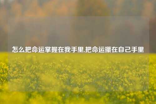 怎么把命运掌握在我手里,把命运攥在自己手里