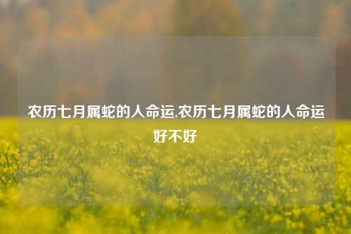 农历七月属蛇的人命运,农历七月属蛇的人命运好不好