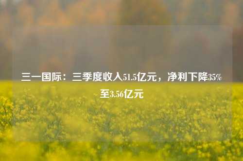 三一国际：三季度收入51.5亿元，净利下降35%至3.56亿元