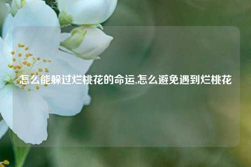 怎么能躲过烂桃花的命运,怎么避免遇到烂桃花