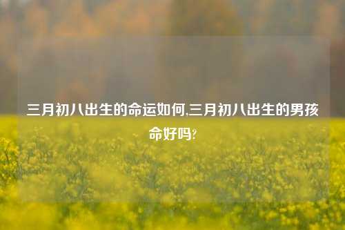 三月初八出生的命运如何,三月初八出生的男孩命好吗?