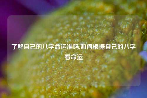 了解自己的八字命运准吗,如何根据自己的八字看命运