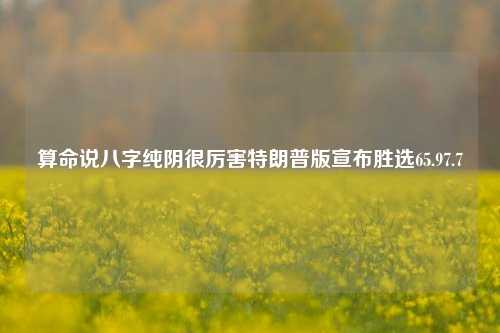 算命说八字纯阴很厉害特朗普版宣布胜选65.97.7