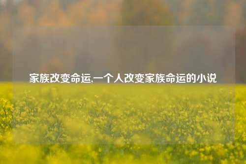 家族改变命运,一个人改变家族命运的小说