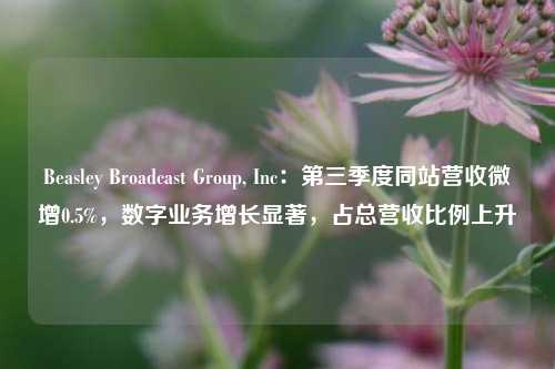 Beasley Broadcast Group, Inc：第三季度同站营收微增0.5%，数字业务增长显著，占总营收比例上升