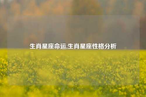 生肖星座命运,生肖星座性格分析