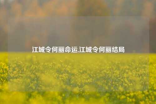 江城令何丽命运,江城令何丽结局