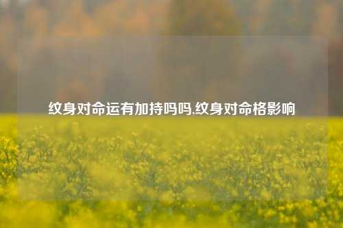 纹身对命运有加持吗吗,纹身对命格影响