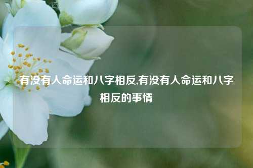 有没有人命运和八字相反,有没有人命运和八字相反的事情