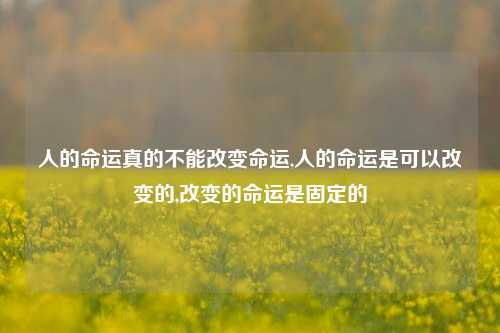 人的命运真的不能改变命运,人的命运是可以改变的,改变的命运是固定的