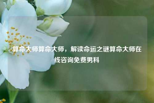 算命大师算命大师，解读命运之谜算命大师在线咨询免费男科