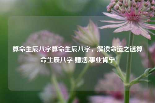 算命生辰八字算命生辰八字，解读命运之谜算命生辰八字 婚姻,事业肯宁