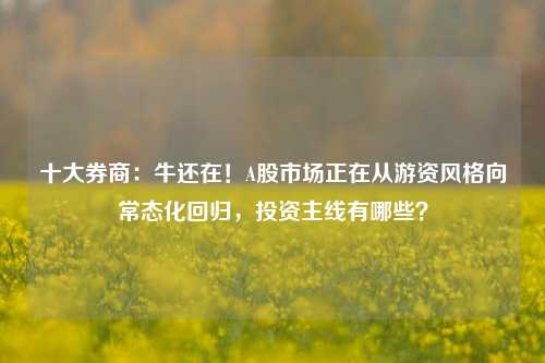 十大券商：牛还在！A股市场正在从游资风格向常态化回归，投资主线有哪些？