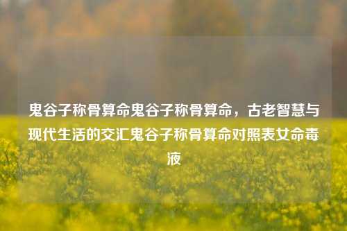 鬼谷子称骨算命鬼谷子称骨算命，古老智慧与现代生活的交汇鬼谷子称骨算命对照表女命毒液