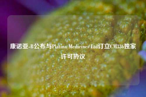 康诺亚-B公布与Platina Medicines Ltd订立CM336独家许可协议