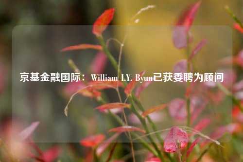 京基金融国际：William I.Y. Byun已获委聘为顾问