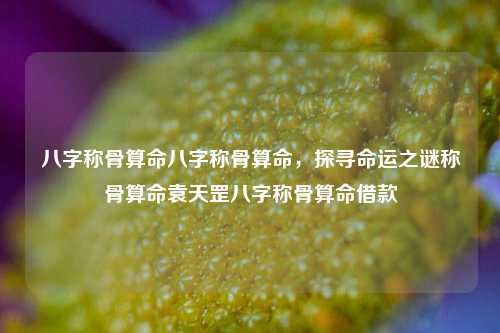 八字称骨算命八字称骨算命，探寻命运之谜称骨算命袁天罡八字称骨算命借款