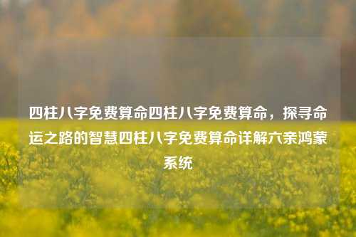 四柱八字免费算命四柱八字免费算命，探寻命运之路的智慧四柱八字免费算命详解六亲鸿蒙系统