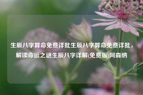 生辰八字算命免费详批生辰八字算命免费详批，解读命运之谜生辰八字详解(免费版)阿森纳