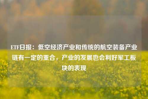 ETF日报：低空经济产业和传统的航空装备产业链有一定的重合，产业的发展也会利好军工板块的表现