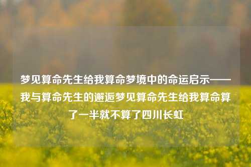 梦见算命先生给我算命梦境中的命运启示——我与算命先生的邂逅梦见算命先生给我算命算了一半就不算了四川长虹