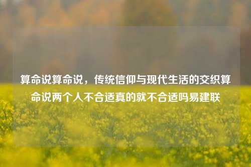 算命说算命说，传统信仰与现代生活的交织算命说两个人不合适真的就不合适吗易建联