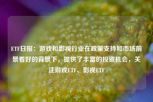 ETF日报：游戏和影视行业在政策支持和市场前景看好的背景下，提供了丰富的投资机会，关注游戏ETF、影视ETF