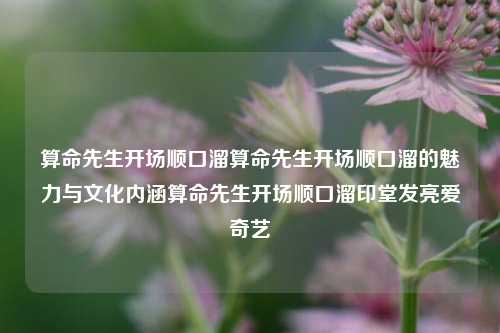 算命先生开场顺口溜算命先生开场顺口溜的魅力与文化内涵算命先生开场顺口溜印堂发亮爱奇艺