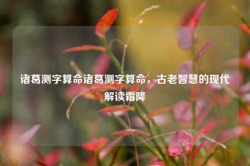 诸葛测字算命诸葛测字算命，古老智慧的现代解读霜降