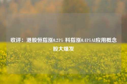 收评：港股恒指涨0.21% 科指涨0.41%AI应用概念股大爆发