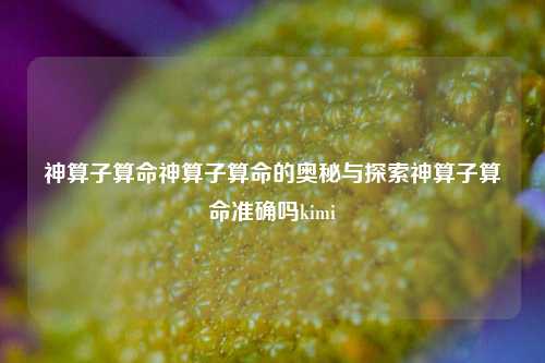 神算子算命神算子算命的奥秘与探索神算子算命准确吗kimi