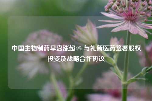 中国生物制药早盘涨超4% 与礼新医药签署股权投资及战略合作协议