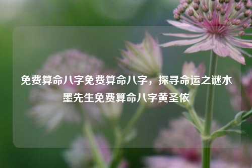 免费算命八字免费算命八字，探寻命运之谜水墨先生免费算命八字黄圣依