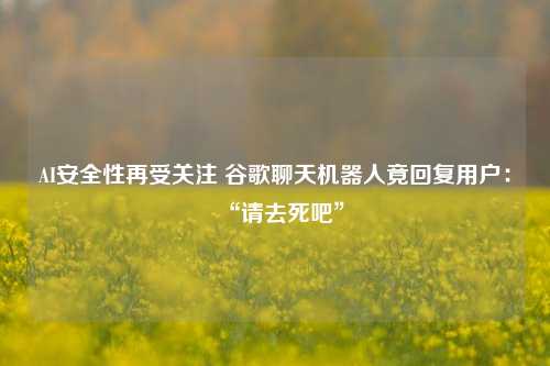 AI安全性再受关注 谷歌聊天机器人竟回复用户：“请去死吧”