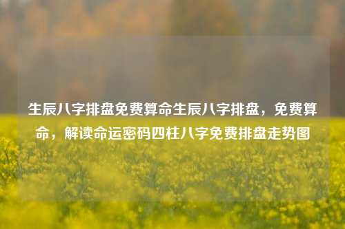 生辰八字排盘免费算命生辰八字排盘，免费算命，解读命运密码四柱八字免费排盘走势图