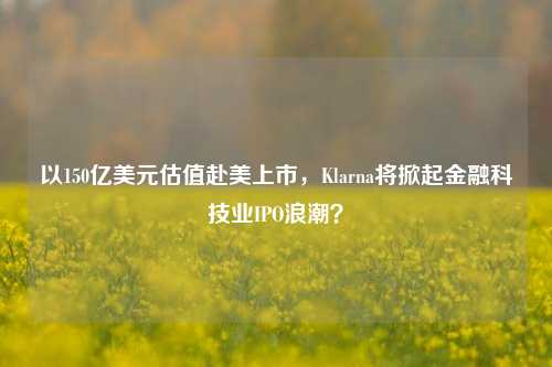 以150亿美元估值赴美上市，Klarna将掀起金融科技业IPO浪潮？