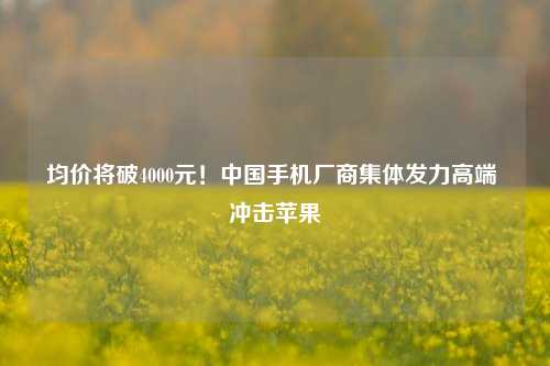 均价将破4000元！中国手机厂商集体发力高端 冲击苹果