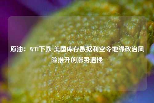 原油：WTI下跌 美国库存数据利空令地缘政治风险推升的涨势遇挫