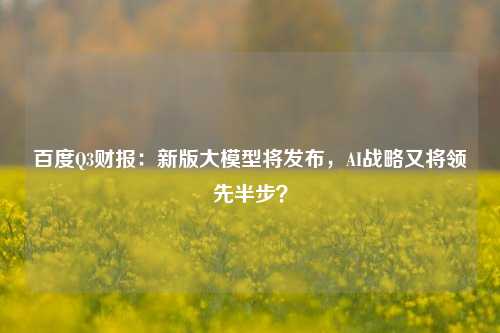 百度Q3财报：新版大模型将发布，AI战略又将领先半步？