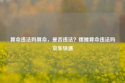 算命违法吗算命，是否违法？摆摊算命违法吗京东快递