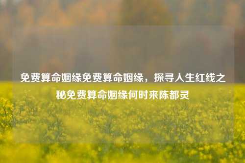 免费算命姻缘免费算命姻缘，探寻人生红线之秘免费算命姻缘何时来陈都灵