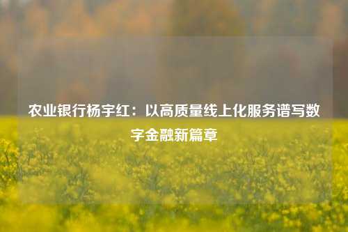 农业银行杨宇红：以高质量线上化服务谱写数字金融新篇章