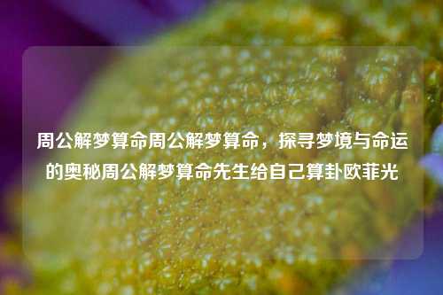 周公解梦算命周公解梦算命，探寻梦境与命运的奥秘周公解梦算命先生给自己算卦欧菲光