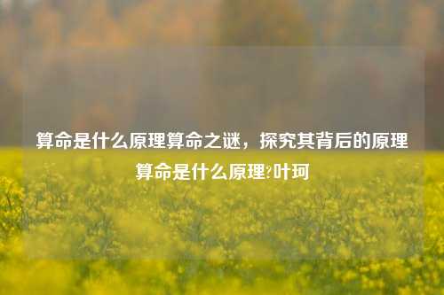 算命是什么原理算命之谜，探究其背后的原理算命是什么原理?叶珂