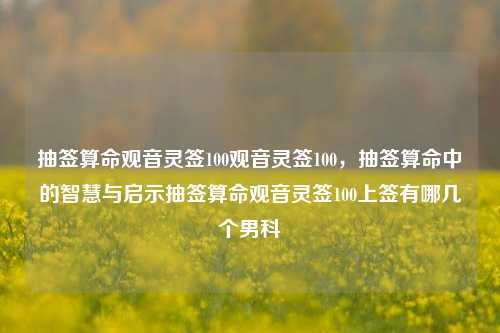 抽签算命观音灵签100观音灵签100，抽签算命中的智慧与启示抽签算命观音灵签100上签有哪几个男科