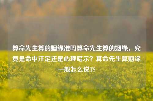 算命先生算的姻缘准吗算命先生算的姻缘，究竟是命中注定还是心理暗示？算命先生算姻缘一般怎么说TS