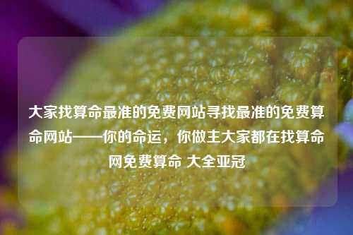 大家找算命最准的免费网站寻找最准的免费算命网站——你的命运，你做主大家都在找算命网免费算命 大全亚冠