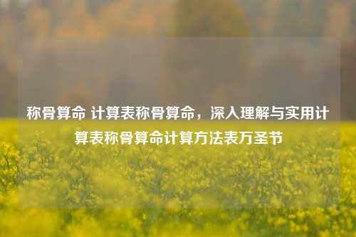 称骨算命 计算表称骨算命，深入理解与实用计算表称骨算命计算方法表万圣节