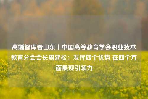 高端智库看山东丨中国高等教育学会职业技术教育分会会长周建松：发挥四个优势 在四个方面展现引领力